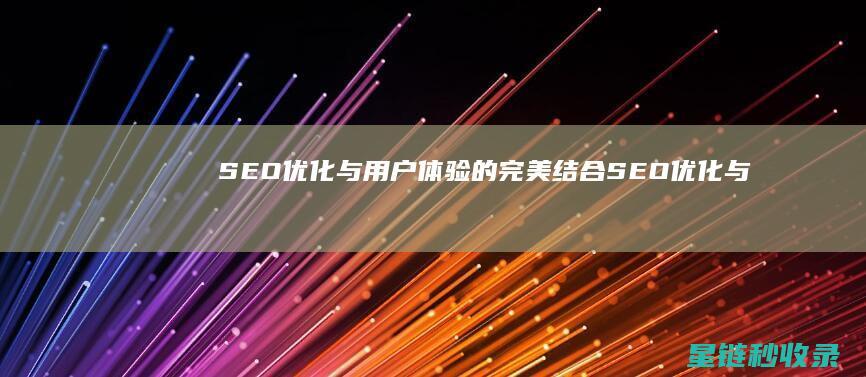 SEO优化与用户体验的完美结合 (SEO优化与SEM推广的关系为负相关是正确的吗)