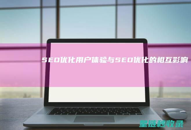 SEO优化：用户体验与SEO优化的相互影响 (SEO优化是什么意思)