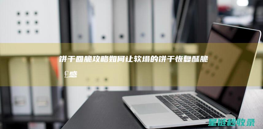 饼干回脆攻略：如何让软塌的饼干恢复酥脆口感 (饼干点击攻略)
