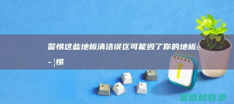 警惕！这些地板清洁误区可能毁了你的地板 (警惕!这些地方易漏电 有人筋都断了)